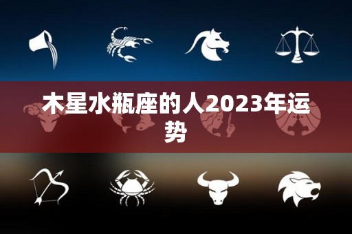 木星水瓶座的人2023年运势