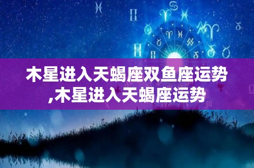 木星进入天蝎座双鱼座运势,木星进入天蝎座运势