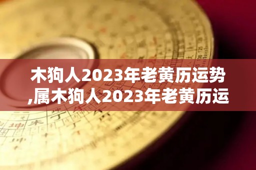 木狗人2023年老黄历运势,属木狗人2023年老黄历运势出生在1994年老黄历运势