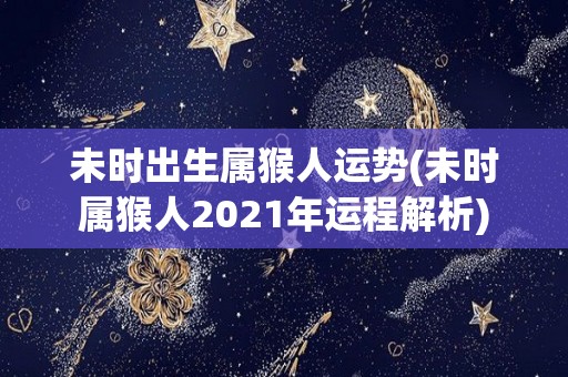 未时出生属猴人运势(未时属猴人2021年运程解析)