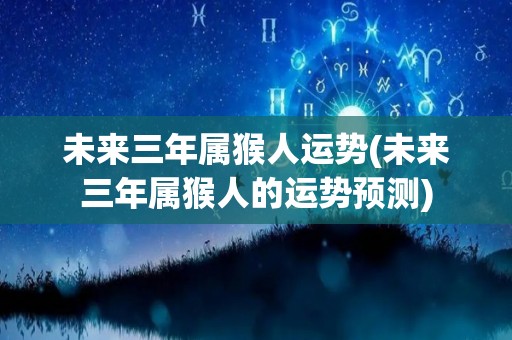 未来三年属猴人运势(未来三年属猴人的运势预测)