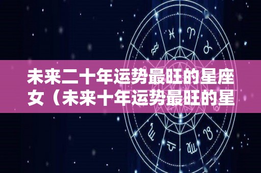 未来二十年运势最旺的星座女（未来十年运势最旺的星座20202029）