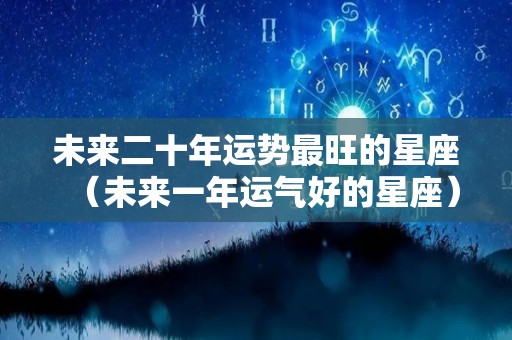 未来二十年运势最旺的星座（未来一年运气好的星座）