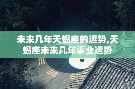 未来几年天蝎座的运势,天蝎座未来几年事业运势