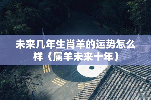 未来几年生肖羊的运势怎么样（属羊未来十年）