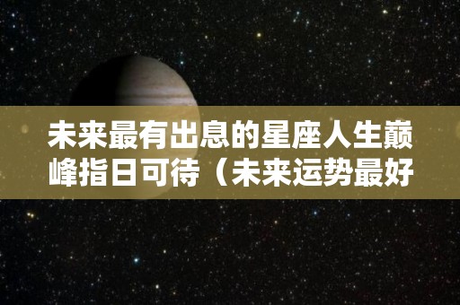 未来最有出息的星座人生巅峰指日可待（未来运势最好的星座）