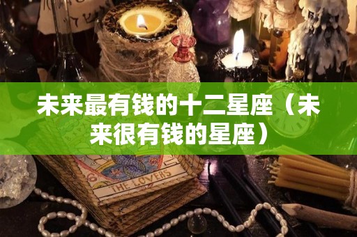 未来最有钱的十二星座（未来很有钱的星座）