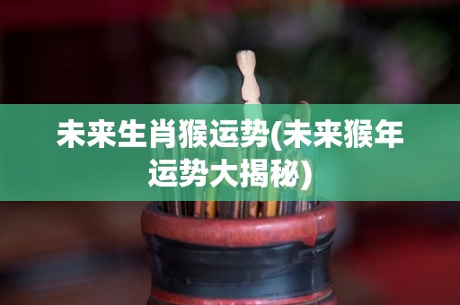 未来生肖猴运势(未来猴年运势大揭秘)