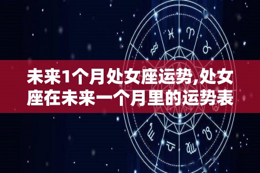 未来1个月处女座运势,处女座在未来一个月里的运势表现有什么变化，处女座需要谨慎考虑
