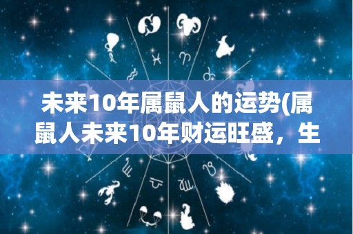 未来10年属鼠人的运势(属鼠人未来10年财运旺盛，生活幸福顺利)