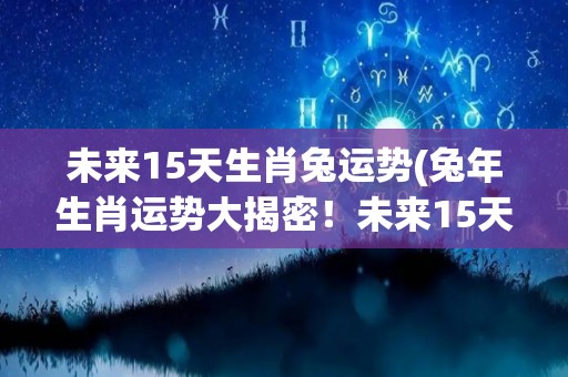 未来15天生肖兔运势(兔年生肖运势大揭密！未来15天，兔子们的发展前景如何？)