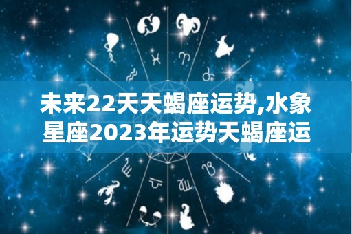 未来22天天蝎座运势,水象星座2023年运势天蝎座运势天蝎座10月28日进入逆行状态