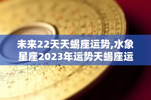 未来22天天蝎座运势,水象星座2023年运势天蝎座运势天蝎座10月28日进入逆行状态