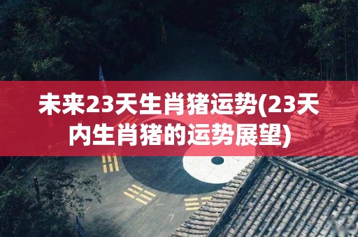 未来23天生肖猪运势(23天内生肖猪的运势展望)