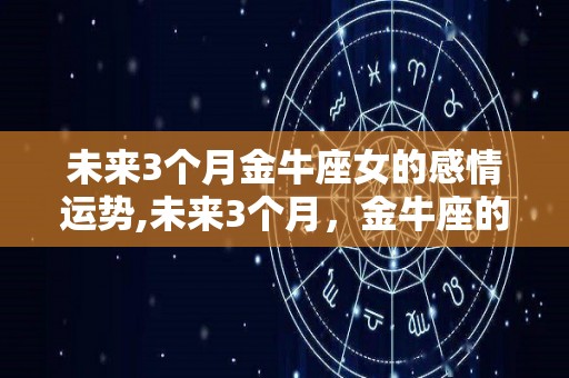 未来3个月金牛座女的感情运势,未来3个月，金牛座的感情生活很平淡，需要花费更久才能长存下去