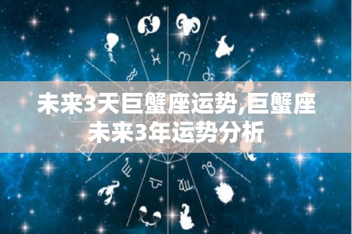 未来3天巨蟹座运势,巨蟹座未来3年运势分析