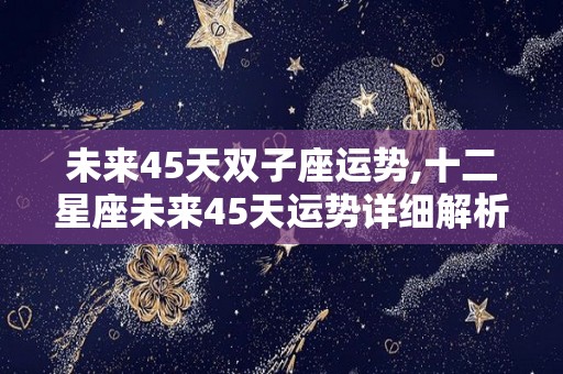 未来45天双子座运势,十二星座未来45天运势详细解析双子座未来45天运势一览