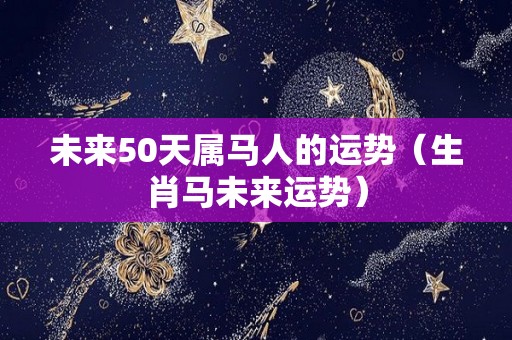 未来50天属马人的运势（生肖马未来运势）