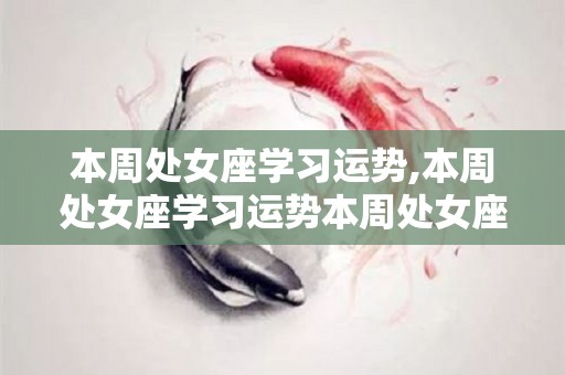 本周处女座学习运势,本周处女座学习运势本周处女座在职场人际关系充满积极能量