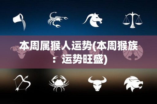 本周属猴人运势(本周猴族：运势旺盛)
