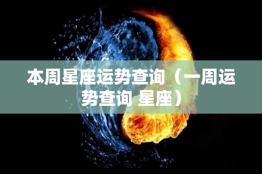 本周星座运势查询（一周运势查询 星座）