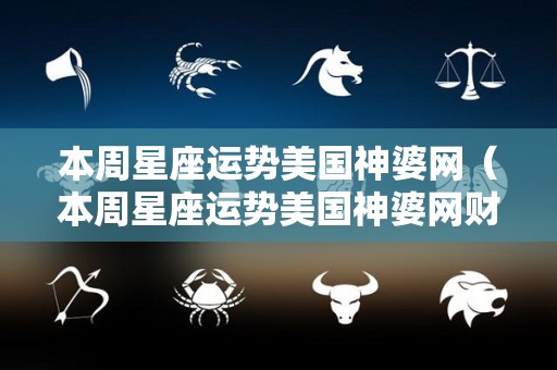 本周星座运势美国神婆网(本周星座运势美国神婆网财运) 本周星座运势美国神婆网(本周星座运势美国神婆网财运)