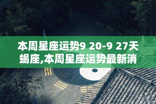 本周星座运势9 20-9 27天蝎座,本周星座运势最新消息白羊座aries事业有不错的收获