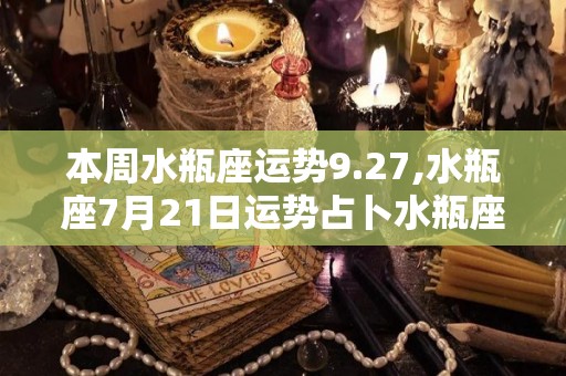 本周水瓶座运势9.27,水瓶座7月21日运势占卜水瓶座满月将在双鱼座逆行