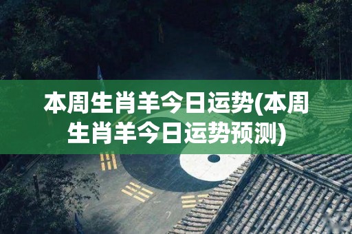 本周生肖羊今日运势(本周生肖羊今日运势预测)