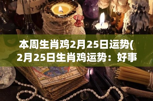 本周生肖鸡2月25日运势(2月25日生肖鸡运势：好事多磨，勇往直前)