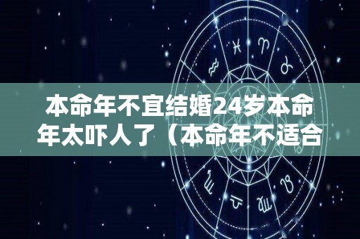 本命年不宜结婚24岁本命年太吓人了（本命年不适合结婚?）