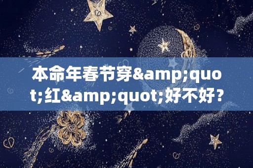 本命年春节穿"红"好不好？逢凶化吉消灾免祸（在本命年要穿红色,真的有辟邪大吉大利的说法吗?）