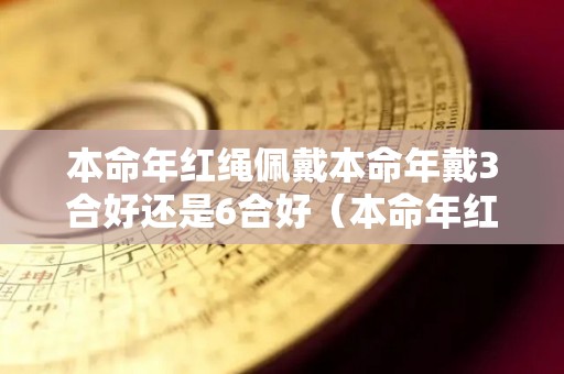 本命年红绳佩戴本命年戴3合好还是6合好（本命年红绳佩戴讲究）