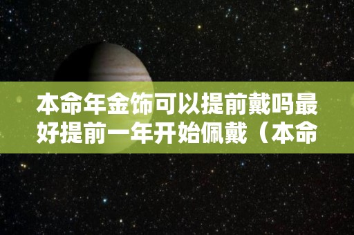 本命年金饰可以提前戴吗最好提前一年开始佩戴（本命年买金饰可以提前买吗）