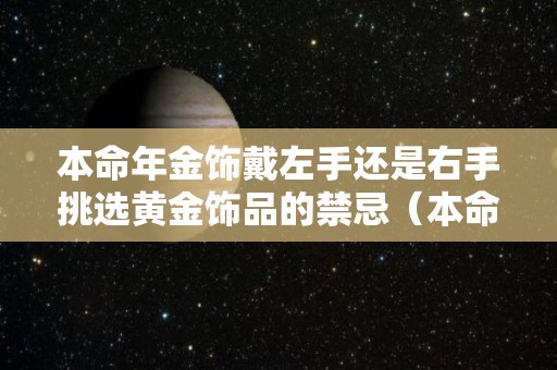 本命年金饰戴左手还是右手挑选黄金饰品的禁忌（本命年戴金子是辟邪吗）
