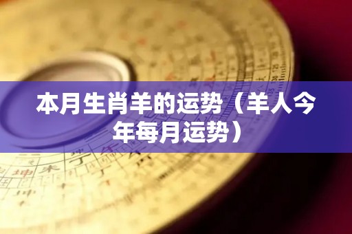 本月生肖羊的运势（羊人今年每月运势）