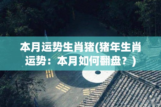 本月运势生肖猪(猪年生肖运势：本月如何翻盘？)