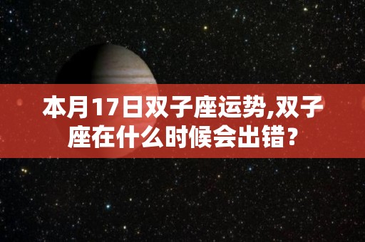 本月17日双子座运势,双子座在什么时候会出错？