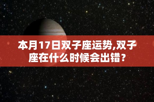 本月17日双子座运势,双子座在什么时候会出错？