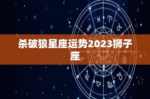杀破狼星座运势2023狮子座
