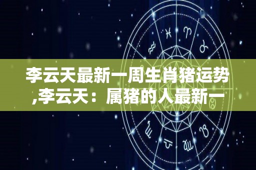 李云天最新一周生肖猪运势,李云天：属猪的人最新一周运势