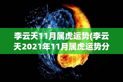 李云天11月属虎运势(李云天2021年11月属虎运势分析)