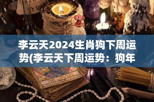 李云天2024生肖狗下周运势(李云天下周运势：狗年飞黄腾达！)