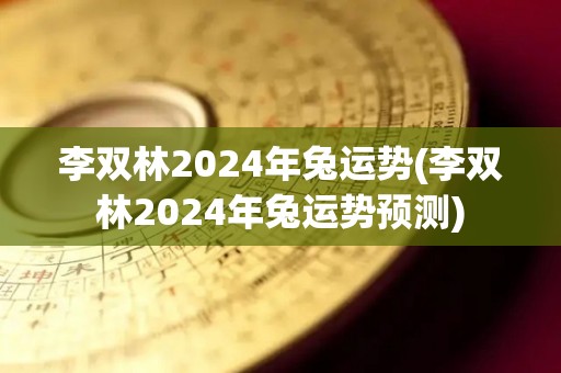 李双林2024年兔运势(李双林2024年兔运势预测)