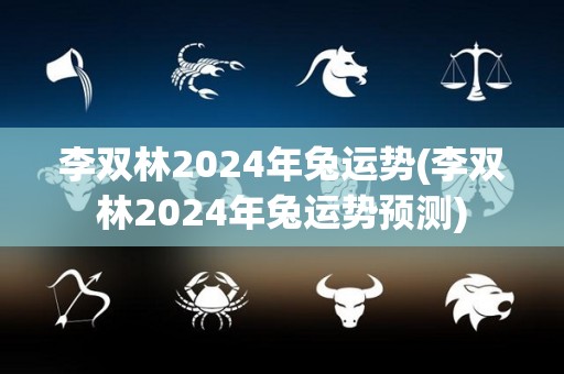 李双林2024年兔运势(李双林2024年兔运势预测)