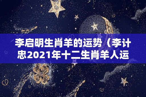李启明生肖羊的运势（李计忠2021年十二生肖羊人运程）