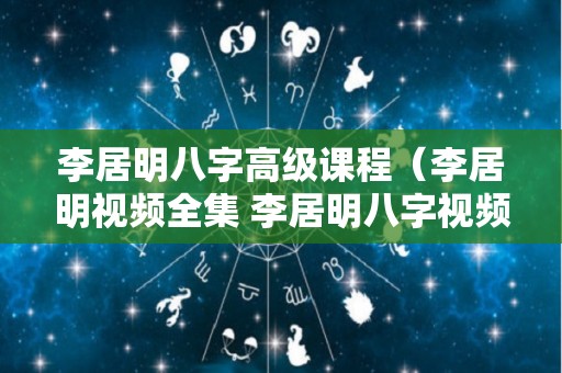 李居明八字高级课程（李居明视频全集 李居明八字视频）
