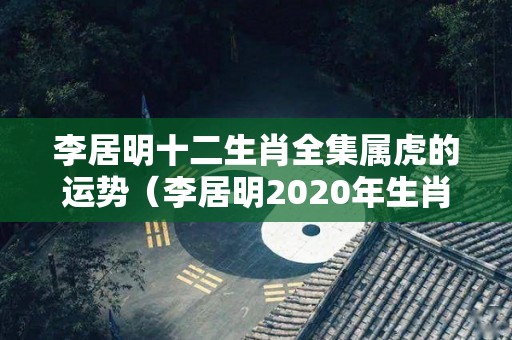 李居明十二生肖全集属虎的运势（李居明2020年生肖虎运势大全）