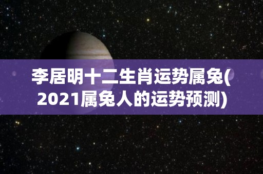 李居明十二生肖运势属兔(2021属兔人的运势预测)