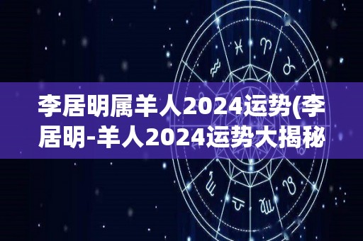李居明属羊人2024运势(李居明-羊人2024运势大揭秘！)